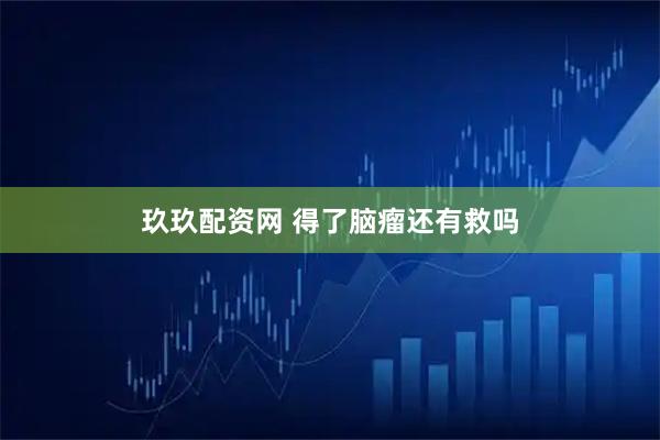 玖玖配资网 得了脑瘤还有救吗