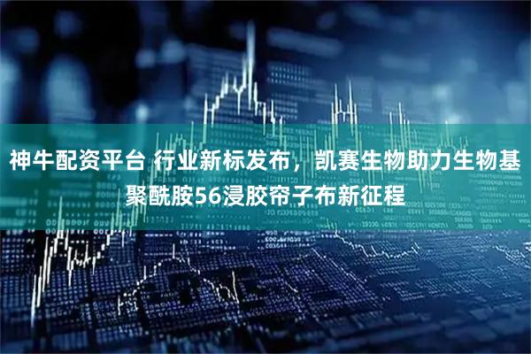 神牛配资平台 行业新标发布，凯赛生物助力生物基聚酰胺56浸胶帘子布新征程