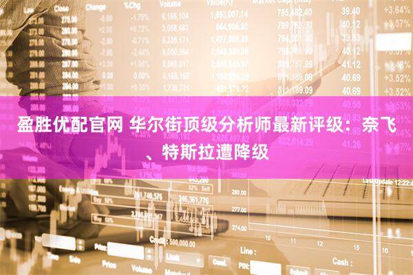 盈胜优配官网 华尔街顶级分析师最新评级：奈飞、特斯拉遭降级