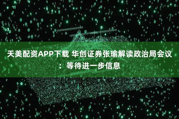 天美配资APP下载 华创证券张瑜解读政治局会议：等待进一步信息