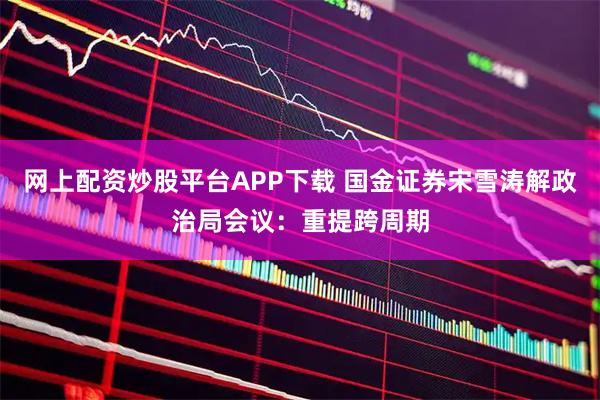 网上配资炒股平台APP下载 国金证券宋雪涛解政治局会议：重提跨周期