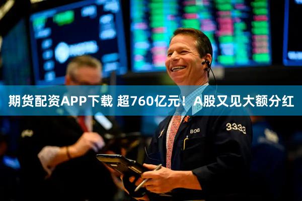 期货配资APP下载 超760亿元！A股又见大额分红