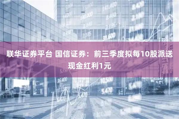 联华证券平台 国信证券：前三季度拟每10股派送现金红利1元