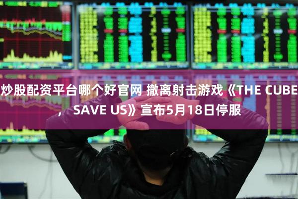 炒股配资平台哪个好官网 撤离射击游戏《THE CUBE， SAVE US》宣布5月18日停服