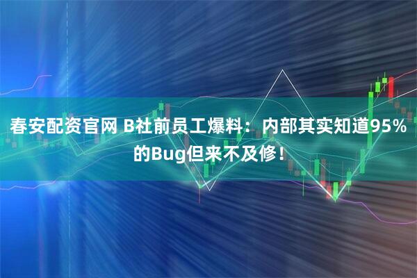 春安配资官网 B社前员工爆料：内部其实知道95%的Bug但来不及修！
