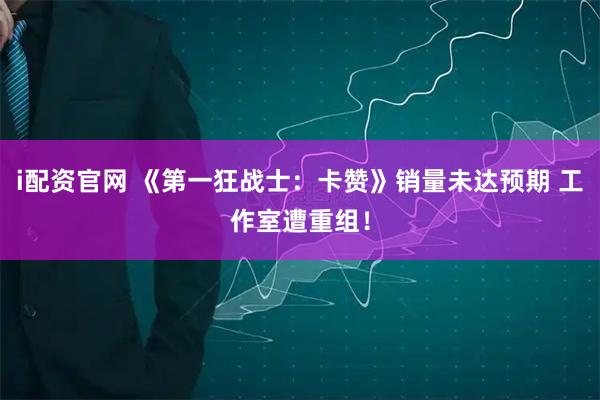 i配资官网 《第一狂战士：卡赞》销量未达预期 工作室遭重组！