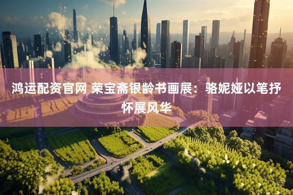 鸿运配资官网 荣宝斋银龄书画展：骆妮娅以笔抒怀展风华