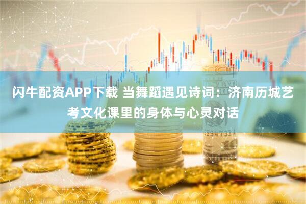 闪牛配资APP下载 当舞蹈遇见诗词：济南历城艺考文化课里的身体与心灵对话
