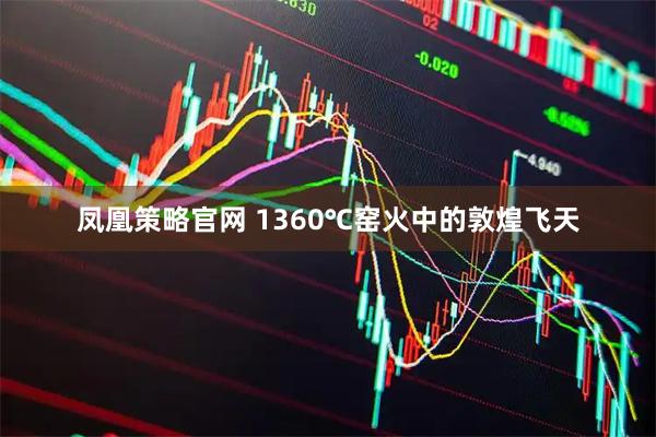 凤凰策略官网 1360℃窑火中的敦煌飞天