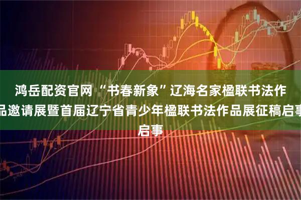 鸿岳配资官网 “书春新象”辽海名家楹联书法作品邀请展暨首届辽宁省青少年楹联书法作品展征稿启事