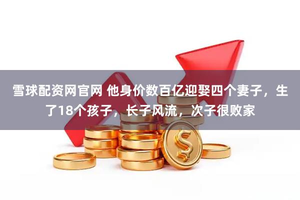 雪球配资网官网 他身价数百亿迎娶四个妻子，生了18个孩子，长子风流，次子很败家