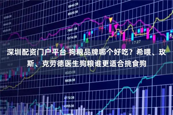 深圳配资门户平台 狗粮品牌哪个好吃？希喂、玫斯、克劳德医生狗粮谁更适合挑食狗