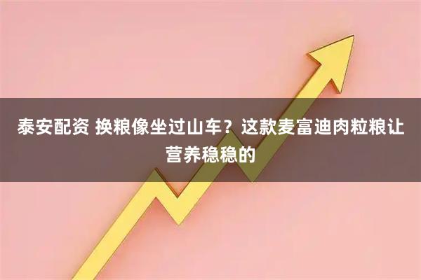 泰安配资 换粮像坐过山车？这款麦富迪肉粒粮让营养稳稳的