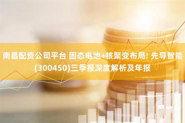 南昌配资公司平台 固态电池+核聚变布局! 先导智能(300450)三季报深度解析及年报
