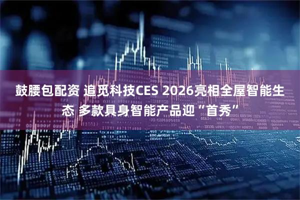 鼓腰包配资 追觅科技CES 2026亮相全屋智能生态 多款具身智能产品迎“首秀”