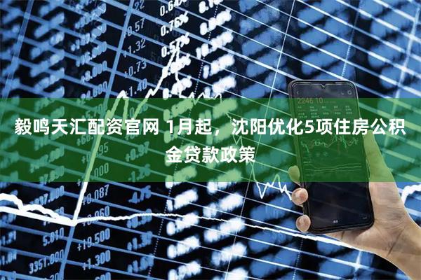 毅鸣天汇配资官网 1月起，沈阳优化5项住房公积金贷款政策