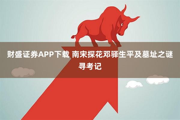 财盛证券APP下载 南宋探花邓驿生平及墓址之谜寻考记