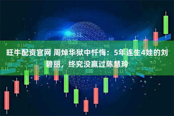 旺牛配资官网 周焯华狱中忏悔：5年连生4娃的刘碧丽，终究没赢过陈慧玲