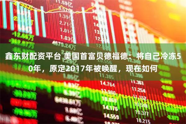 鑫东财配资平台 美国首富贝德福德：将自己冷冻50年，原定2017年被唤醒，现在如何
