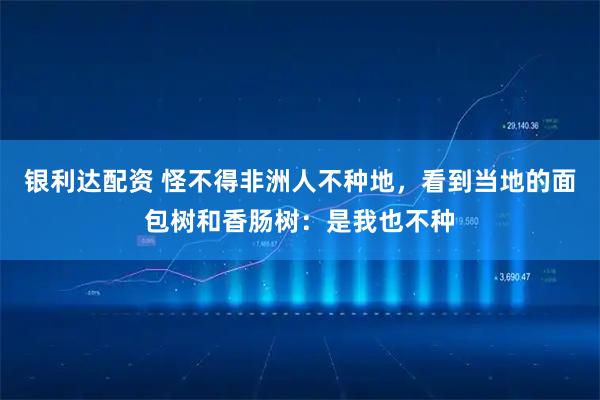 银利达配资 怪不得非洲人不种地，看到当地的面包树和香肠树：是我也不种