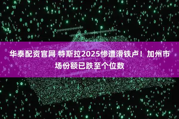 华泰配资官网 特斯拉2025惨遭滑铁卢！加州市场份额已跌至个位数