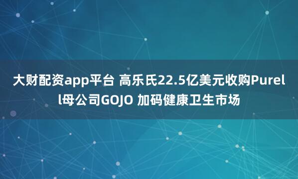 大财配资app平台 高乐氏22.5亿美元收购Purell母公司GOJO 加码健康卫生市场