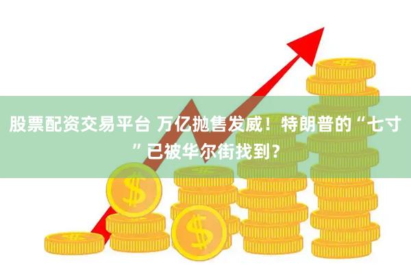 股票配资交易平台 万亿抛售发威！特朗普的“七寸”已被华尔街找到？