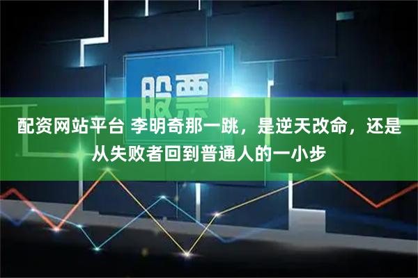 配资网站平台 李明奇那一跳，是逆天改命，还是从失败者回到普通人的一小步