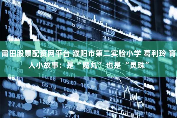 莆田股票配资网平台 濮阳市第二实验小学 葛利玲 育人小故事：是 “魔丸” 也是 “灵珠”