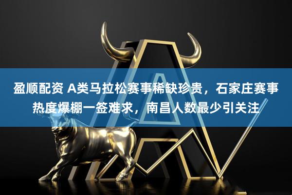 盈顺配资 A类马拉松赛事稀缺珍贵，石家庄赛事热度爆棚一签难求，南昌人数最少引关注