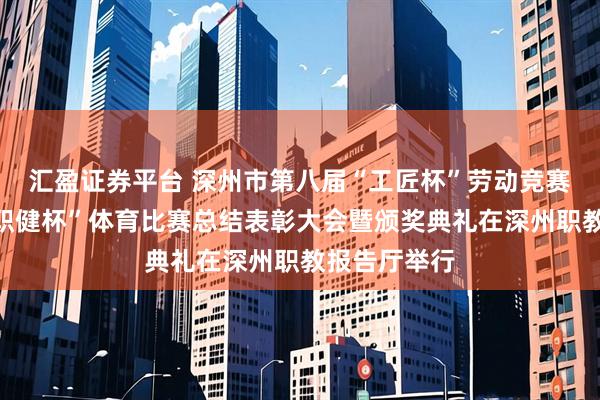 汇盈证券平台 深州市第八届“工匠杯”劳动竞赛、第二届“职健杯”体育比赛总结表彰大会暨颁奖典礼在深州职教报告厅举行
