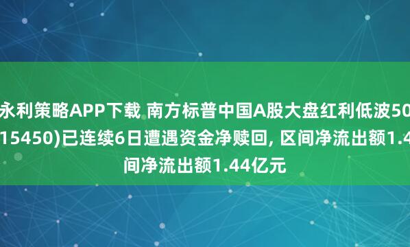 永利策略APP下载 南方标普中国A股大盘红利低波50ETF(515450)已连续6日遭遇资金净赎回, 区间净流出额1.44亿元