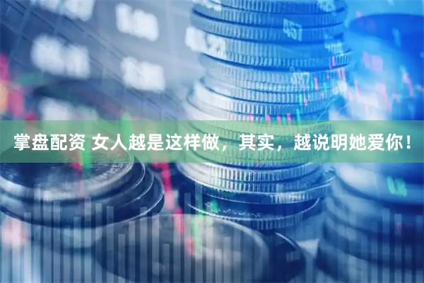 掌盘配资 女人越是这样做，其实，越说明她爱你！