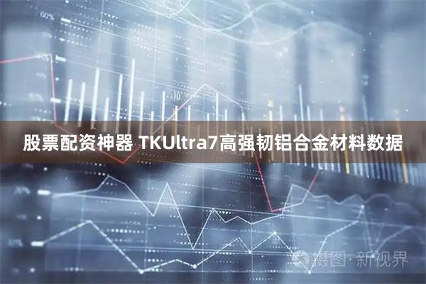 股票配资神器 TKUltra7高强韧铝合金材料数据