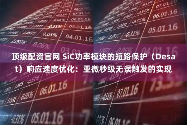 顶级配资官网 SiC功率模块的短路保护（Desat）响应速度优化：亚微秒级无误触发的实现