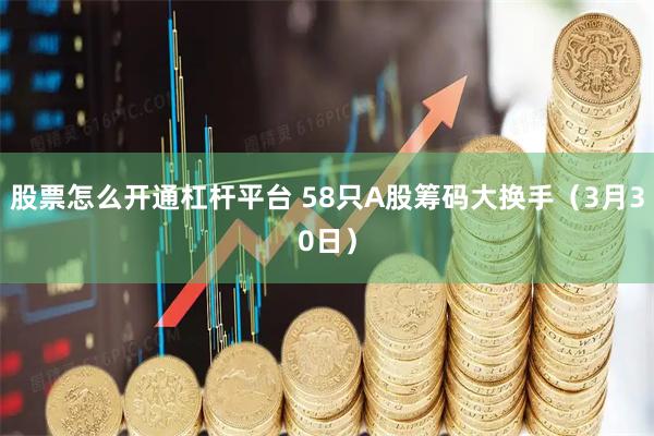 股票怎么开通杠杆平台 58只A股筹码大换手（3月30日）