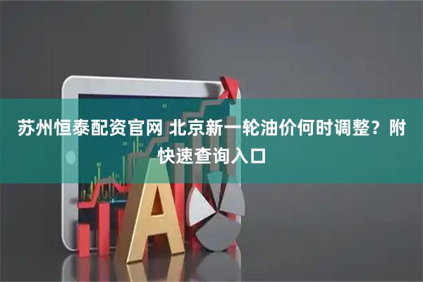 苏州恒泰配资官网 北京新一轮油价何时调整？附快速查询入口