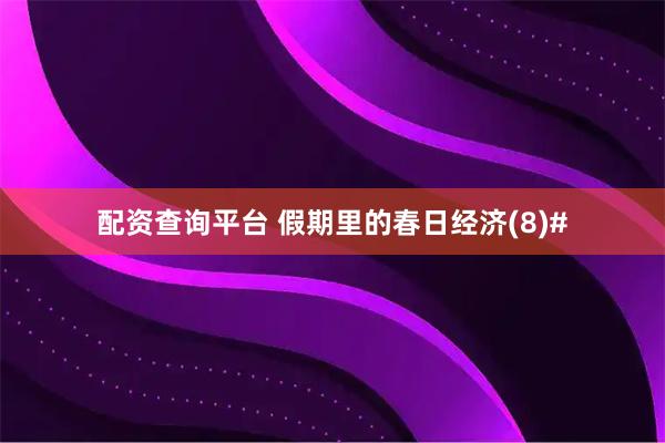 配资查询平台 假期里的春日经济(8)#