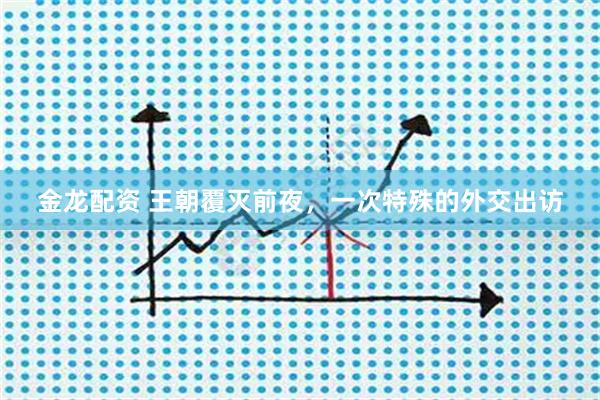 金龙配资 王朝覆灭前夜，一次特殊的外交出访
