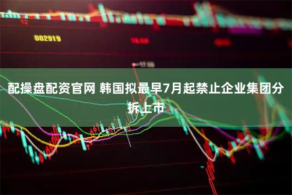 配操盘配资官网 韩国拟最早7月起禁止企业集团分拆上市