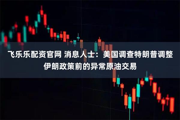 飞乐乐配资官网 消息人士:美国调查特朗普调整伊朗政策前的异常原油交易