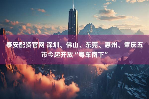 泰安配资官网 深圳、佛山、东莞、惠州、肇庆五市今起开放“粤车南下”